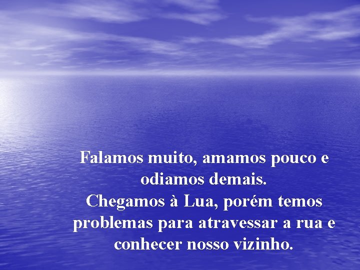 Falamos muito, amamos pouco e odiamos demais. Chegamos à Lua, porém temos problemas para