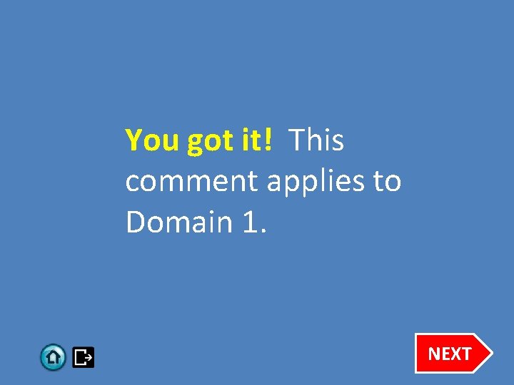 You got it! This comment applies to Domain 1. NEXT 