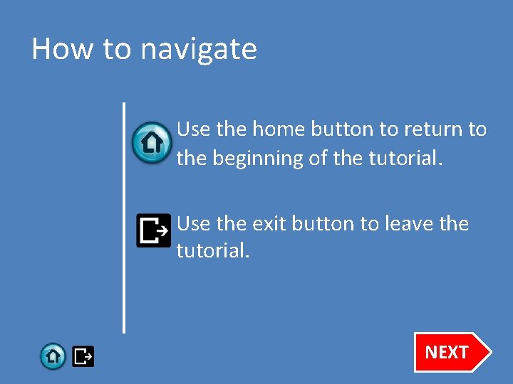 How to navigate Use the home button to return to the beginning of the