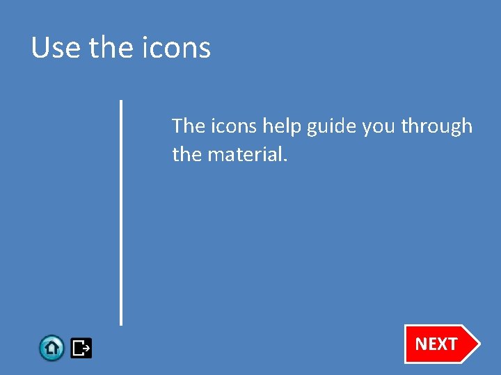 Use the icons The icons help guide you through the material. NEXT 