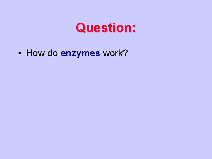 Question: • How do enzymes work? 