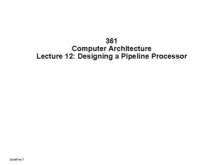 361 Computer Architecture Lecture 12: Designing a Pipeline Processor pipeline. 1 