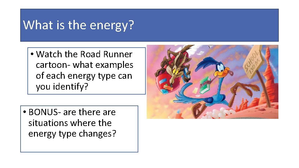 What is the energy? • Watch the Road Runner cartoon- what examples of each