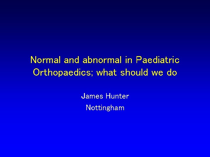 Normal and abnormal in Paediatric Orthopaedics; what should we do James Hunter Nottingham 