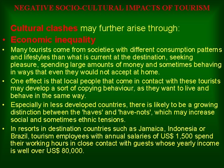 NEGATIVE SOCIO-CULTURAL IMPACTS OF TOURISM Cultural clashes may further arise through: • Economic inequality