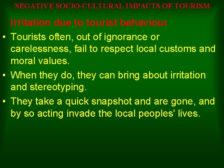 NEGATIVE SOCIO-CULTURAL IMPACTS OF TOURISM Irritation due to tourist behaviour • Tourists often, out