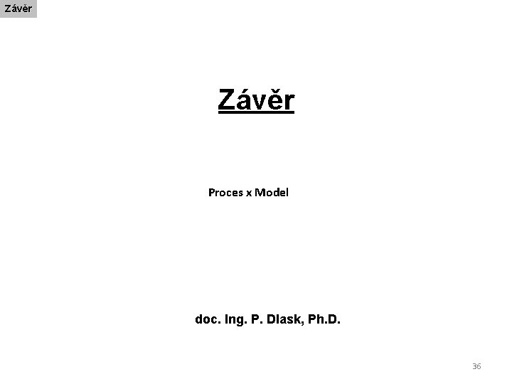 Závěr Proces x Model doc. Ing. P. Dlask, Ph. D. 36 
