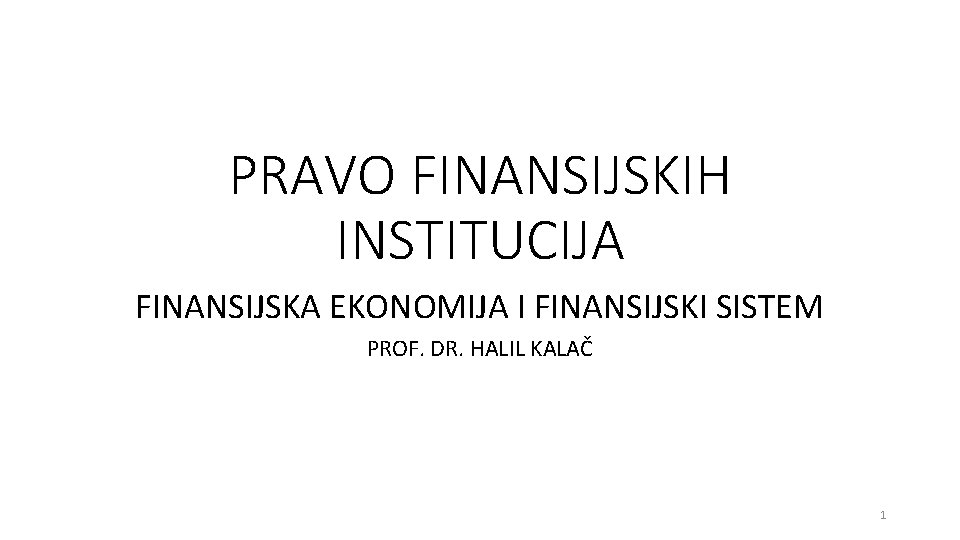 PRAVO FINANSIJSKIH INSTITUCIJA FINANSIJSKA EKONOMIJA I FINANSIJSKI SISTEM PROF. DR. HALIL KALAČ 1 