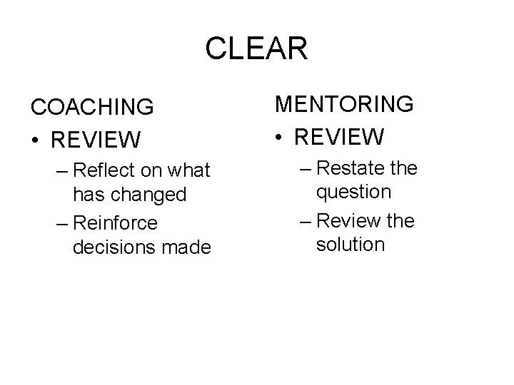 CLEAR COACHING • REVIEW – Reflect on what has changed – Reinforce decisions made