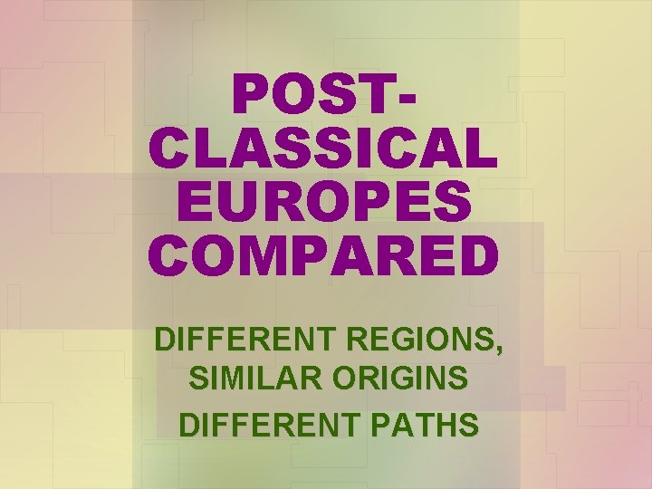 POSTCLASSICAL EUROPES COMPARED DIFFERENT REGIONS, SIMILAR ORIGINS DIFFERENT PATHS 