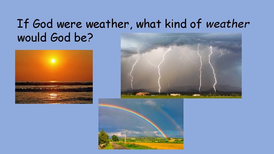 If God were weather, what kind of weather would God be? 