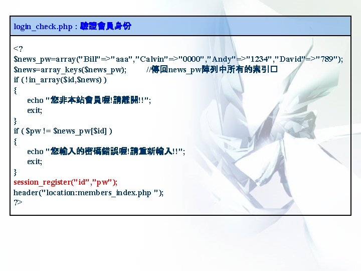 login_check. php : 驗證會員身份 <? $news_pw=array("Bill"=>"aaa", "Calvin"=>"0000", "Andy"=>"1234", "David"=>"789"); $news=array_keys($news_pw); //傳回news_pw陣列中所有的索引� if ( !in_array($id,
