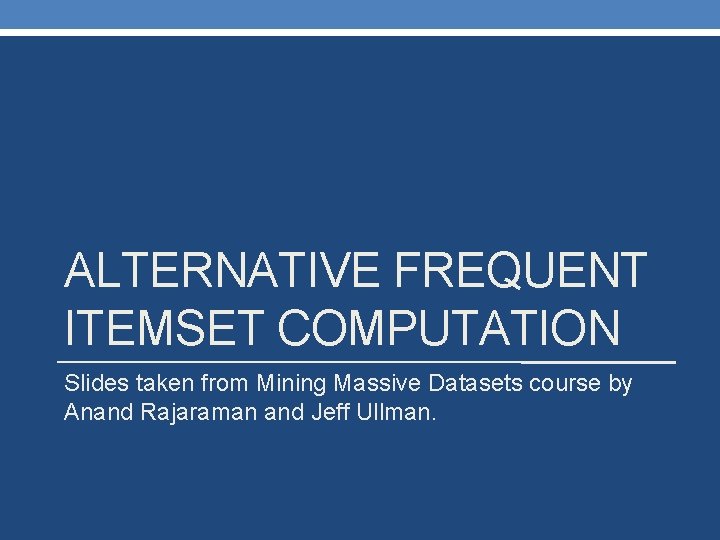 ALTERNATIVE FREQUENT ITEMSET COMPUTATION Slides taken from Mining Massive Datasets course by Anand Rajaraman
