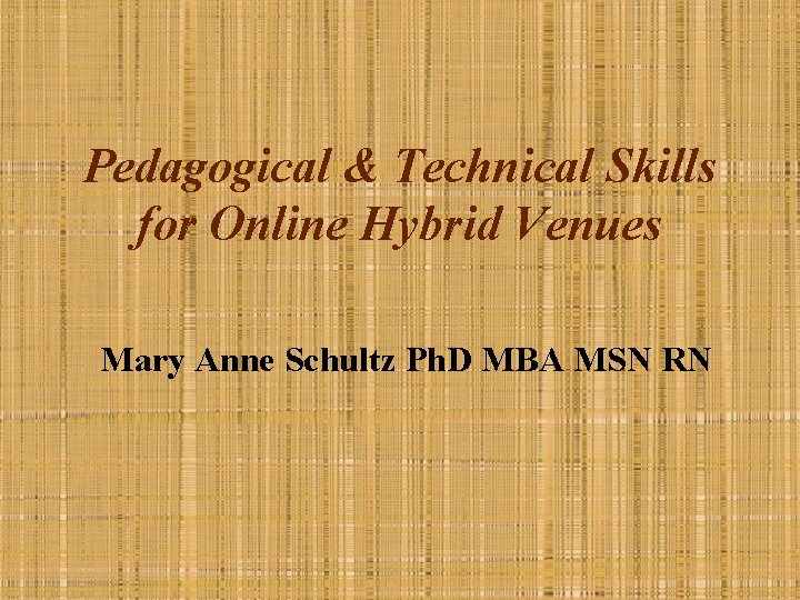 Pedagogical & Technical Skills for Online Hybrid Venues Mary Anne Schultz Ph. D MBA