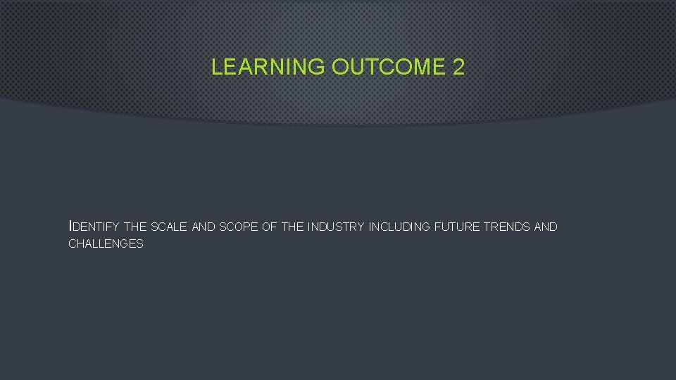 LEARNING OUTCOME 2 IDENTIFY THE SCALE AND SCOPE OF THE INDUSTRY INCLUDING FUTURE TRENDS