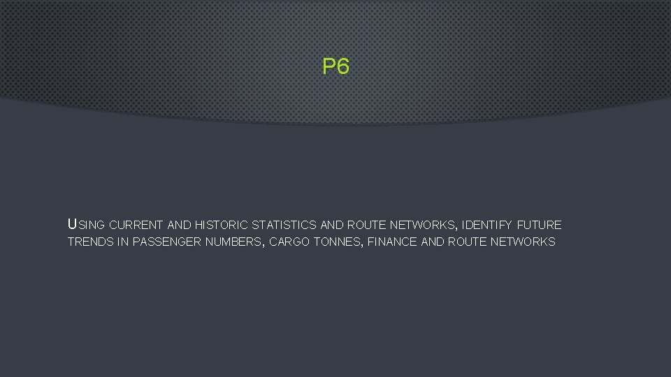 P 6 USING CURRENT AND HISTORIC STATISTICS AND ROUTE NETWORKS, IDENTIFY FUTURE TRENDS IN