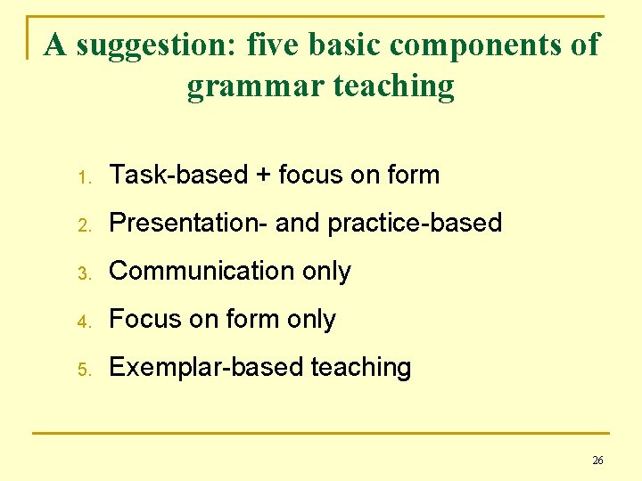 A suggestion: five basic components of grammar teaching 1. Task-based + focus on form