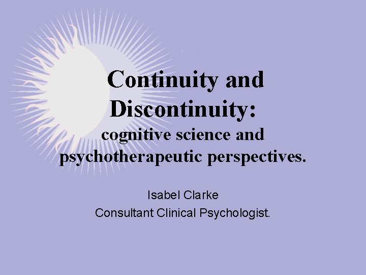 Continuity and Discontinuity: cognitive science and psychotherapeutic perspectives. Isabel Clarke Consultant Clinical Psychologist. 