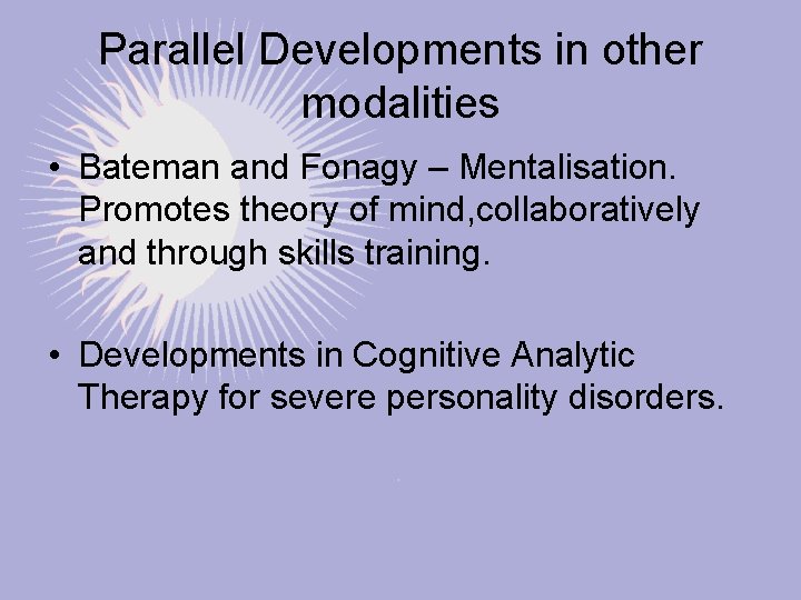 Parallel Developments in other modalities • Bateman and Fonagy – Mentalisation. Promotes theory of