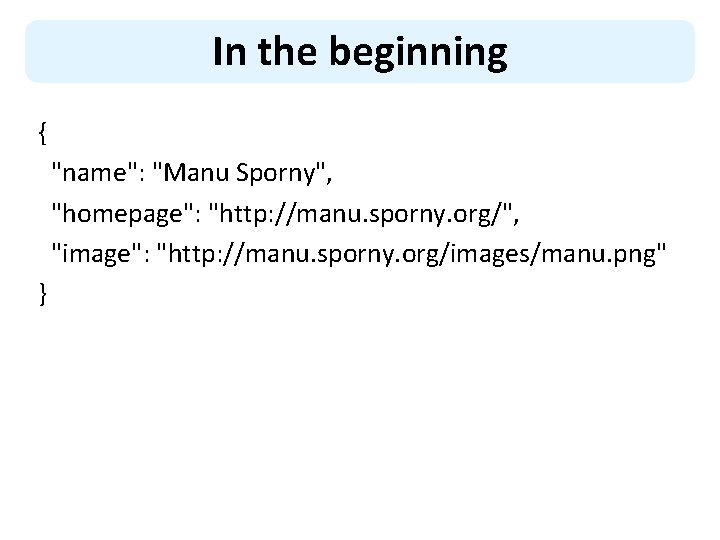 In the beginning { "name": "Manu Sporny", "homepage": "http: //manu. sporny. org/", "image": "http: