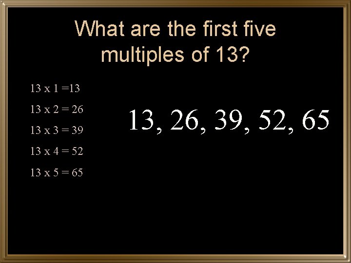 What are the first five multiples of 13? 13 x 1 =13 13 x