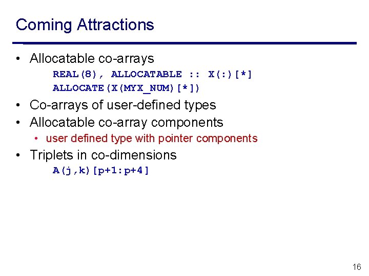 Coming Attractions • Allocatable co-arrays REAL(8), ALLOCATABLE : : X(: )[*] ALLOCATE(X(MYX_NUM)[*]) • Co-arrays