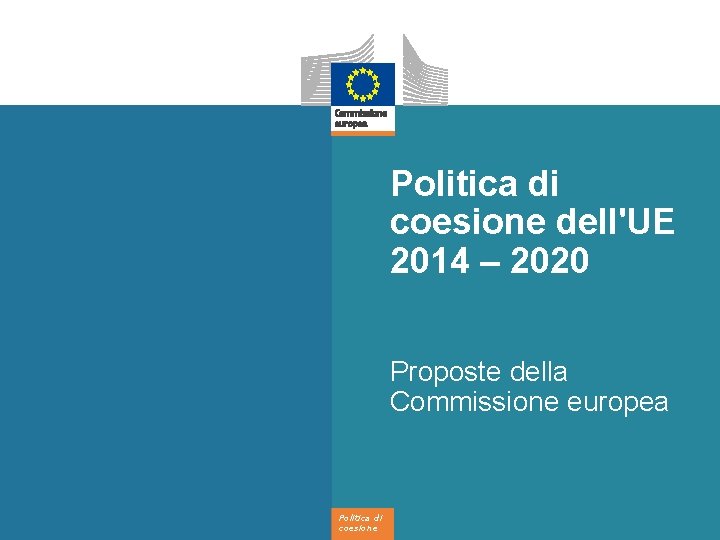 Politica di coesione dell'UE 2014 – 2020 Proposte della Commissione europea Politica di coesione