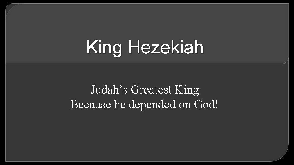 King Hezekiah Judah’s Greatest King Because he depended on God! 