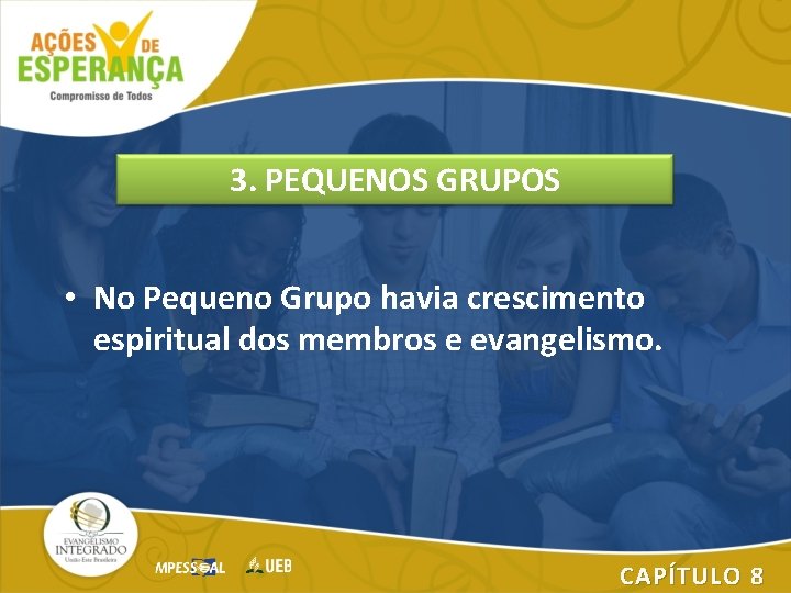 3. PEQUENOS GRUPOS • No Pequeno Grupo havia crescimento espiritual dos membros e evangelismo.