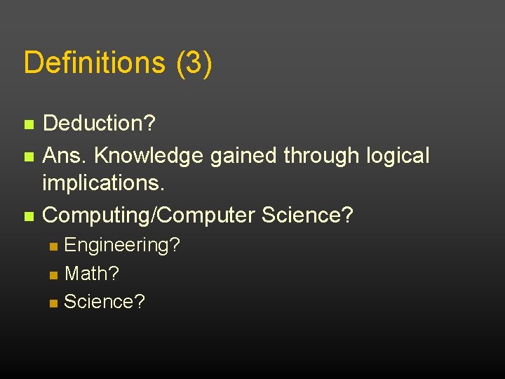 Definitions (3) Deduction? Ans. Knowledge gained through logical implications. Computing/Computer Science? Engineering? Math? Science?