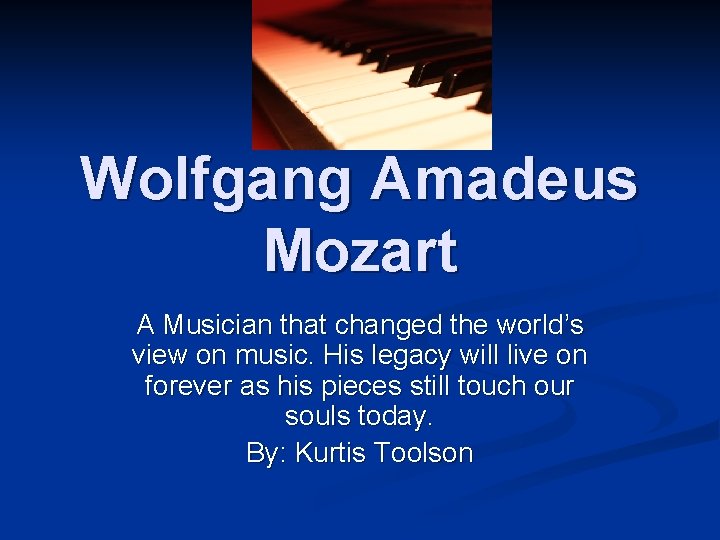 Wolfgang Amadeus Mozart A Musician that changed the world’s view on music. His legacy