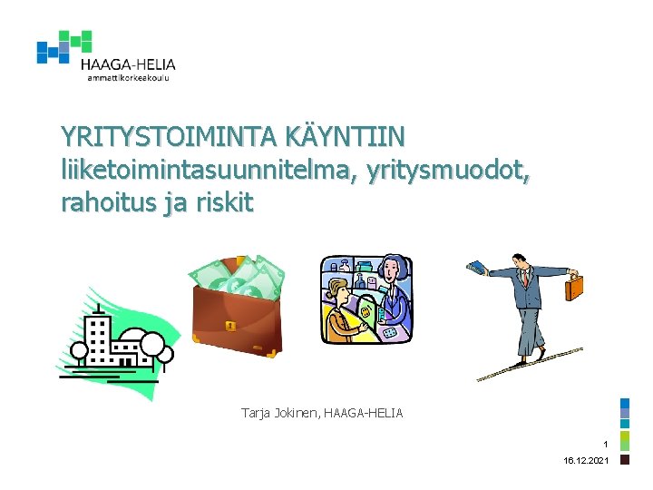 YRITYSTOIMINTA KÄYNTIIN liiketoimintasuunnitelma, yritysmuodot, rahoitus ja riskit Tarja Jokinen, HAAGA-HELIA 1 16. 12. 2021