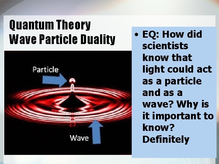 Quantum Theory Wave Particle Duality • EQ: How did scientists know that light could
