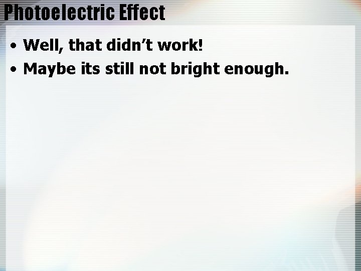 Photoelectric Effect • Well, that didn’t work! • Maybe its still not bright enough.