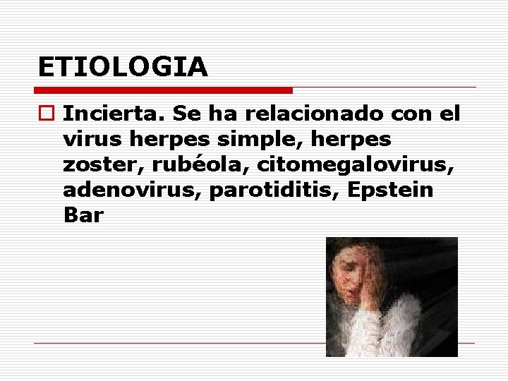 ETIOLOGIA o Incierta. Se ha relacionado con el virus herpes simple, herpes zoster, rubéola,