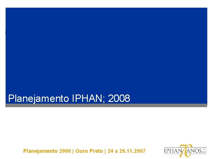 Planejamento IPHAN; 2008 Planejamento 2008 | Ouro Preto | 24 a 26. 11. 2007 Planejamento IPHAN; 2008 Planejamento 2008 | Ouro Preto | 24 a 26. 11. 2007
