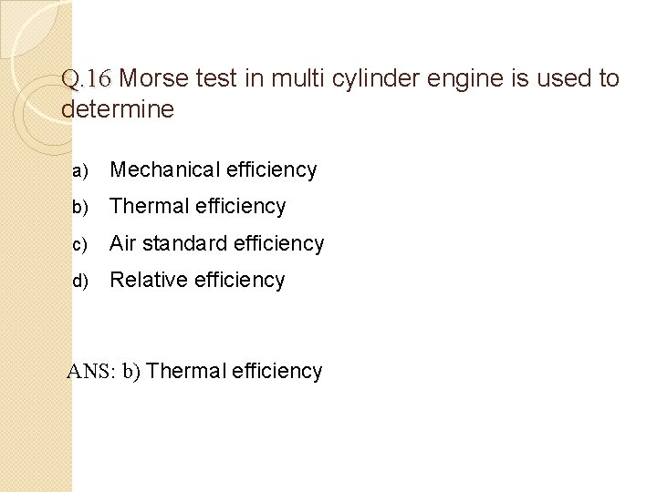 Q. 16 Morse test in multi cylinder engine is used to determine a) Mechanical