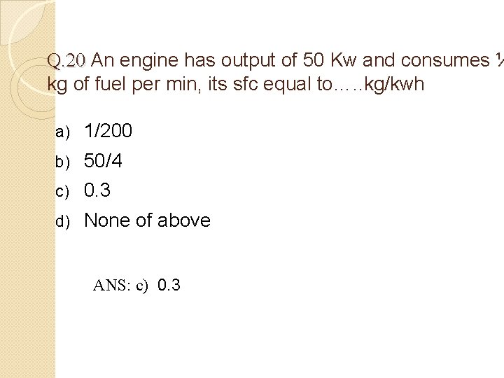 Q. 20 An engine has output of 50 Kw and consumes ¼ kg of