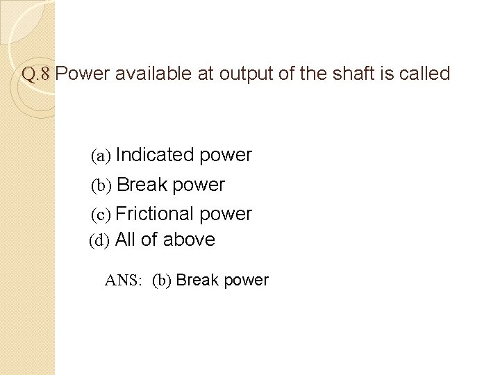 Q. 8 Power available at output of the shaft is called (a) Indicated power