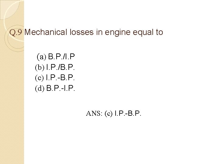 Q. 9 Mechanical losses in engine equal to (a) B. P. /I. P (b)