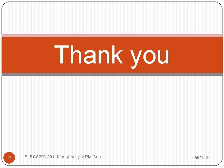 Thank you 17 ELEC 8200 -001: Mangilipally: ARM Core Fall 2008 Thank you 17 ELEC 8200 -001: Mangilipally: ARM Core Fall 2008
