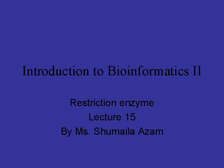 Introduction to Bioinformatics II Restriction enzyme Lecture 15 By Ms. Shumaila Azam 