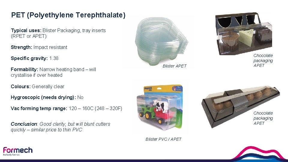 PET (Polyethylene Terephthalate) Typical uses: Blister Packaging, tray inserts (RPET or APET) Strength: Impact