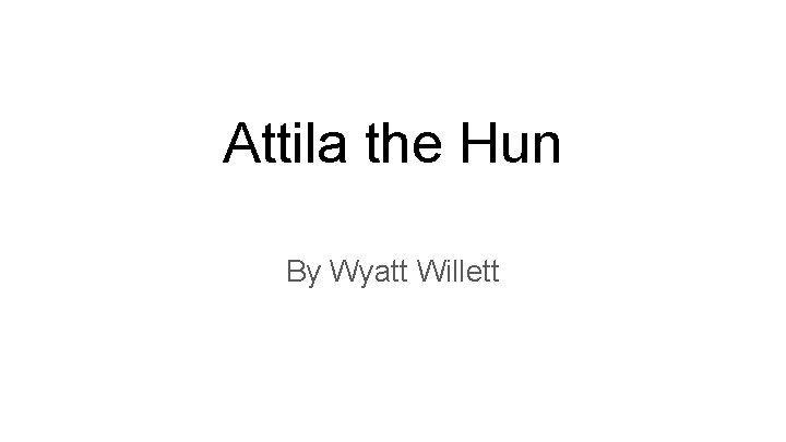 Attila the Hun By Wyatt Willett 