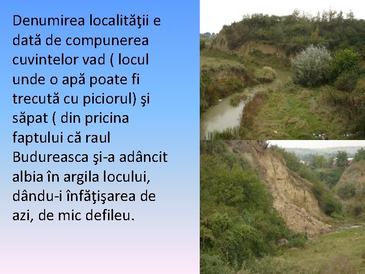 Denumirea localităţii e dată de compunerea cuvintelor vad ( locul unde o apă poate