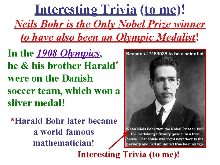 Interesting Trivia (to me)! Neils Bohr is the Only Nobel Prize winner to have