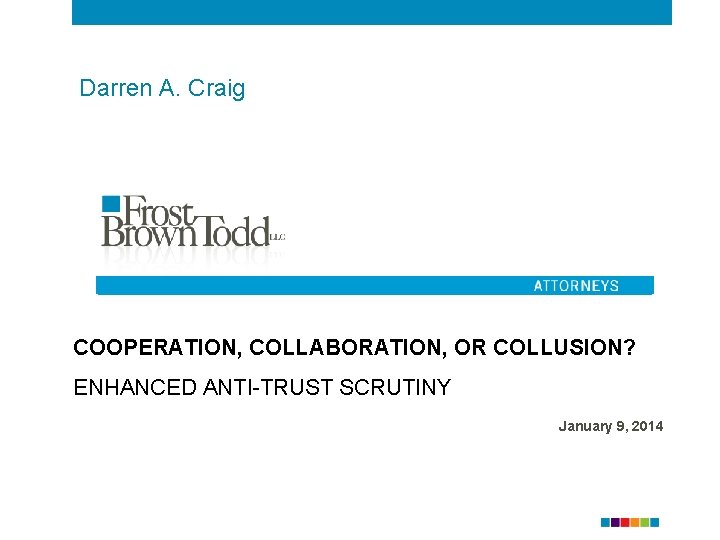 Darren A. Craig COOPERATION, COLLABORATION, OR COLLUSION? ENHANCED ANTI-TRUST SCRUTINY January 9, 2014 
