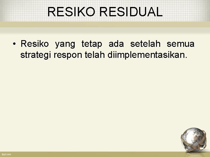 RESIKO RESIDUAL • Resiko yang tetap ada setelah semua strategi respon telah diimplementasikan. 