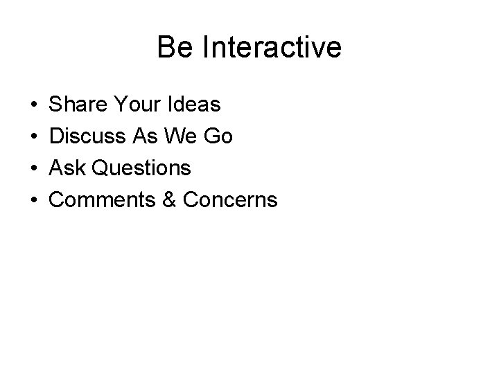 Be Interactive • • Share Your Ideas Discuss As We Go Ask Questions Comments