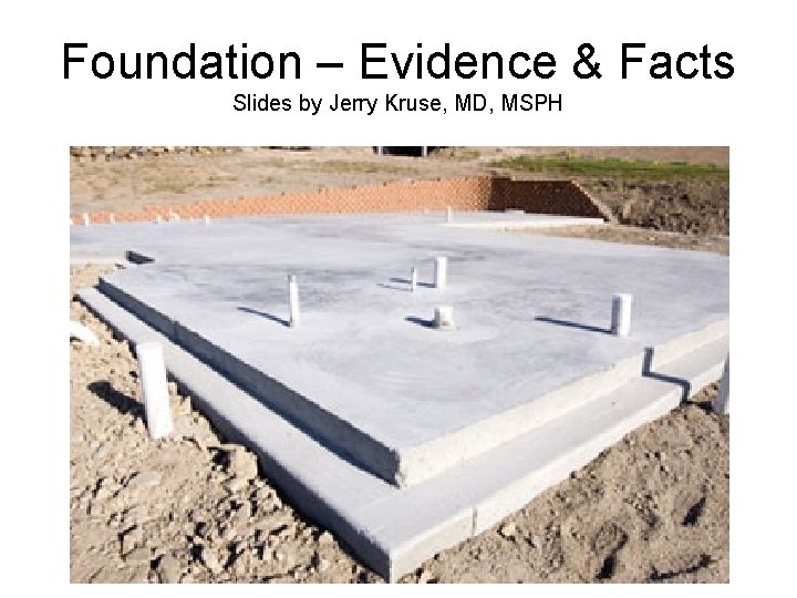 Foundation – Evidence & Facts Slides by Jerry Kruse, MD, MSPH 